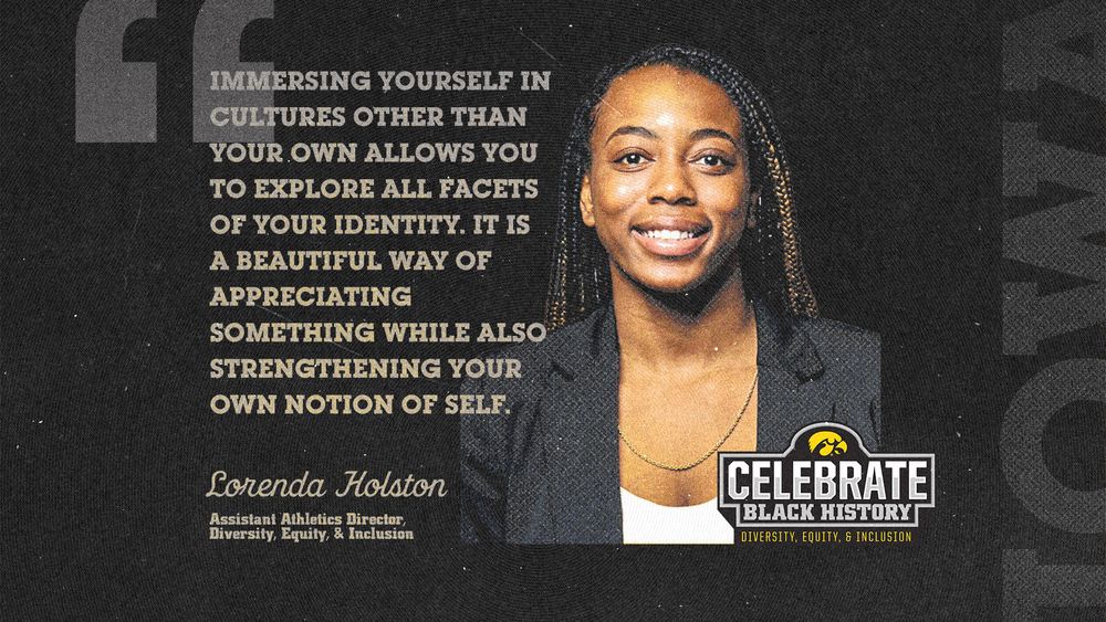 "Immersing yourself in cultures other than your own allows you to explore all facets of your identity. It is a beautiful way of appreciating something while also strengthening your own notion of self." Lorenda Holston Assistant Athletics Director, Diversity, Equity, & Inclusion